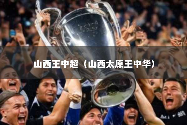 山西王中超（山西太原王中华）