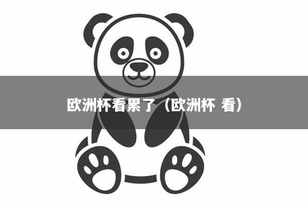 详细阅读:欧洲杯看累了(欧洲杯 看) 欧洲杯看累了(欧洲杯 看)