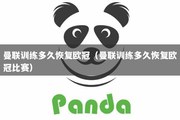 曼联训练多久恢复欧冠(曼联训练多久恢复欧冠比赛)