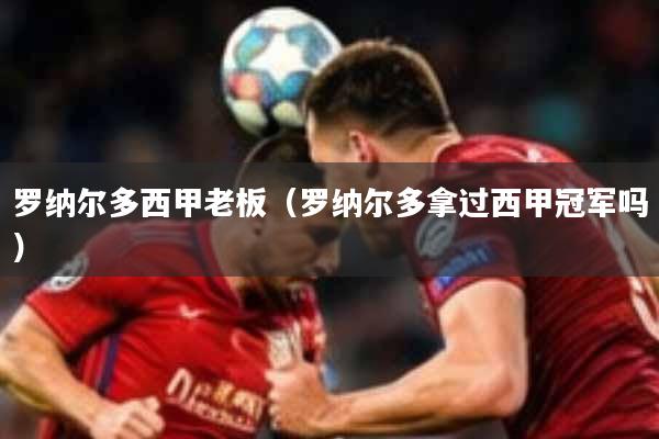 详细阅读:罗纳尔多西甲老板(罗纳尔多拿过西甲冠军吗) 罗纳尔多西甲老板(罗纳尔多拿过西甲冠军吗)