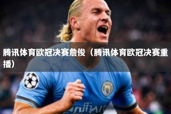 腾讯体育欧冠决赛詹俊（腾讯体育欧冠决赛重播）