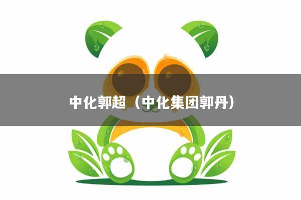 详细阅读:中化郭超(中化集团郭丹) 中化郭超(中化集团郭丹)