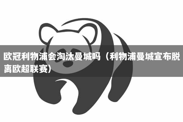 欧冠利物浦会淘汰曼城吗（利物浦曼城宣布脱离欧超联赛）