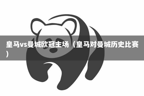 皇马vs曼城欧冠主场（皇马对曼城历史比赛）