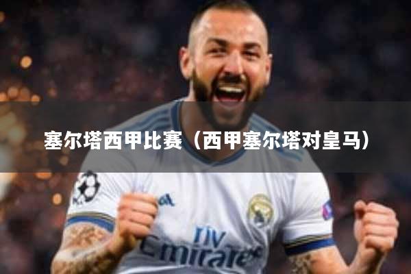 塞尔塔西甲比赛（西甲塞尔塔对皇马）