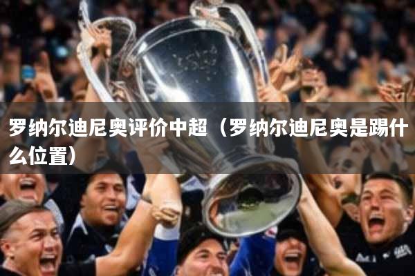 罗纳尔迪尼奥评价中超（罗纳尔迪尼奥是踢什么位置）