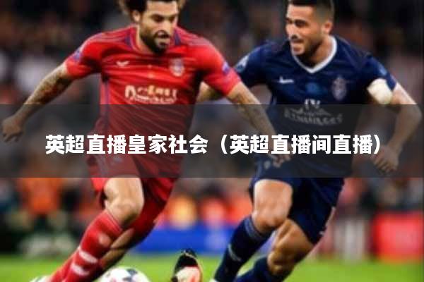 英超直播皇家社会（英超直播间直播）