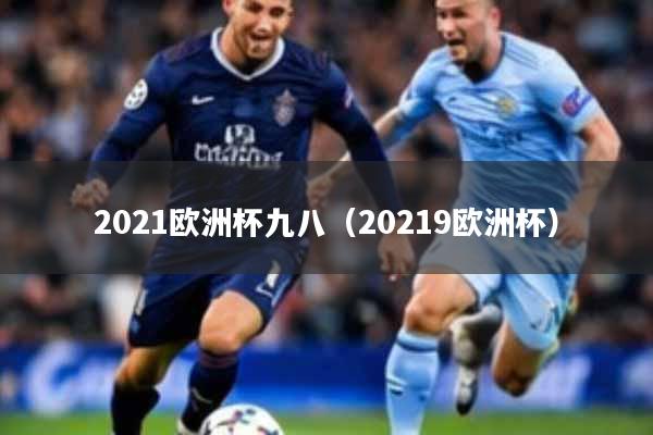2021欧洲杯九八（20219欧洲杯）
